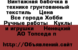 Винтажная бабочка в технике грунтованный текстиль. › Цена ­ 500 - Все города Хобби. Ручные работы » Куклы и игрушки   . Ненецкий АО,Топседа п.